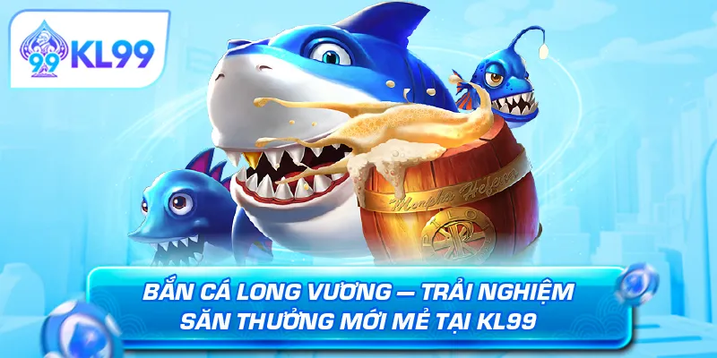 Bắn cá Long Vương — trải nghiệm săn thưởng mới mẻ tại KL99