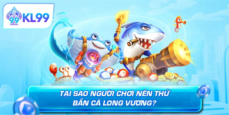 Tại sao người chơi nên thử bắn cá Long Vương?